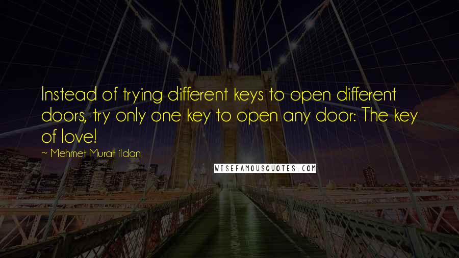 Mehmet Murat Ildan Quotes: Instead of trying different keys to open different doors, try only one key to open any door: The key of love!