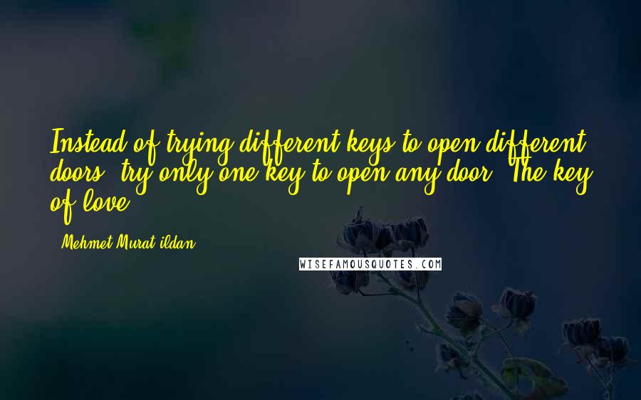 Mehmet Murat Ildan Quotes: Instead of trying different keys to open different doors, try only one key to open any door: The key of love!