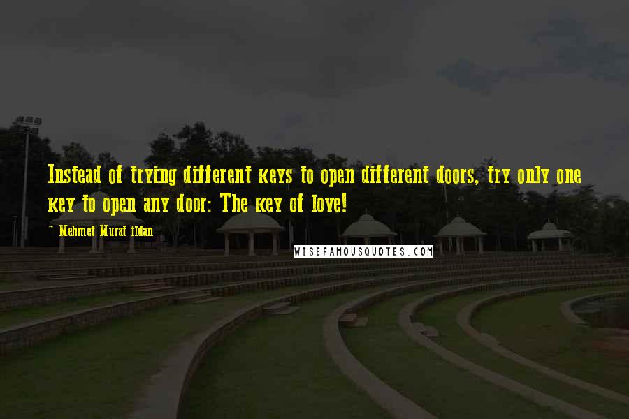 Mehmet Murat Ildan Quotes: Instead of trying different keys to open different doors, try only one key to open any door: The key of love!