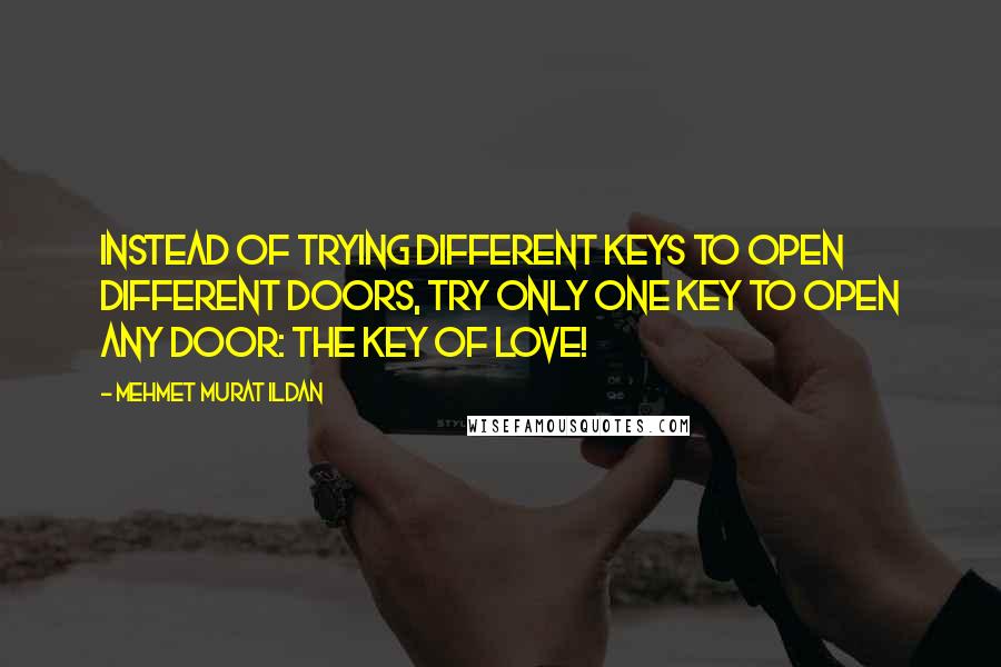 Mehmet Murat Ildan Quotes: Instead of trying different keys to open different doors, try only one key to open any door: The key of love!