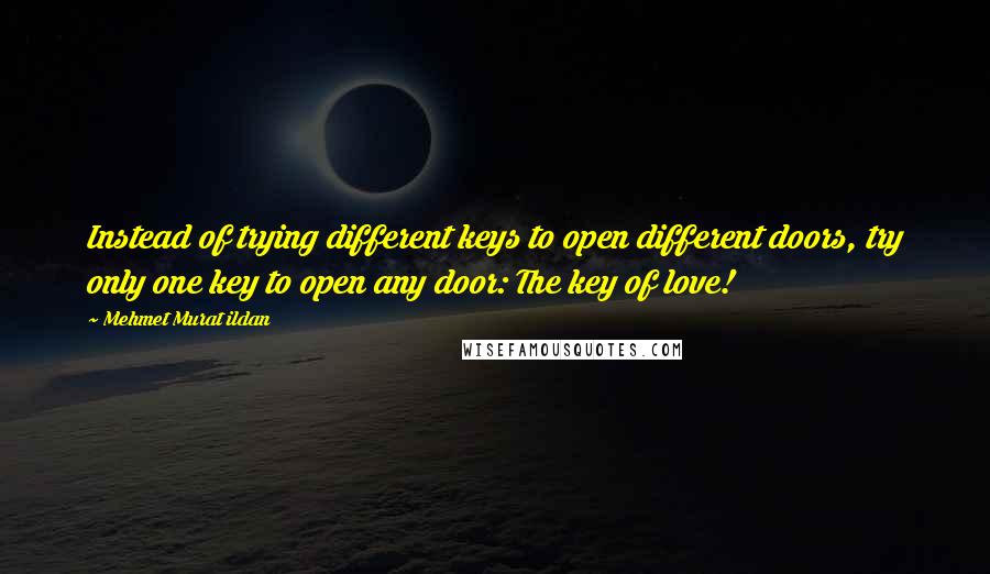 Mehmet Murat Ildan Quotes: Instead of trying different keys to open different doors, try only one key to open any door: The key of love!