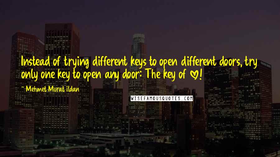 Mehmet Murat Ildan Quotes: Instead of trying different keys to open different doors, try only one key to open any door: The key of love!