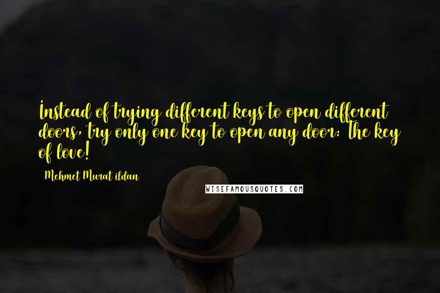 Mehmet Murat Ildan Quotes: Instead of trying different keys to open different doors, try only one key to open any door: The key of love!