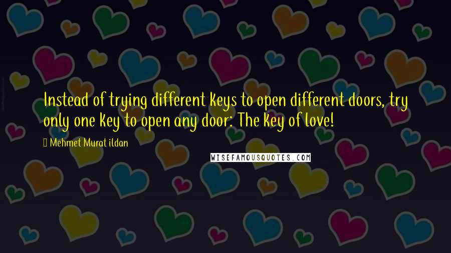 Mehmet Murat Ildan Quotes: Instead of trying different keys to open different doors, try only one key to open any door: The key of love!