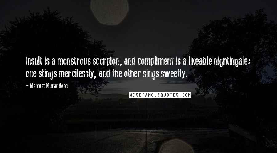 Mehmet Murat Ildan Quotes: Insult is a monstrous scorpion, and compliment is a likeable nightingale; one stings mercilessly, and the other sings sweetly.