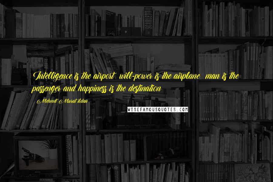 Mehmet Murat Ildan Quotes: Intelligence is the airport; will-power is the airplane; man is the passenger and happiness is the destination!