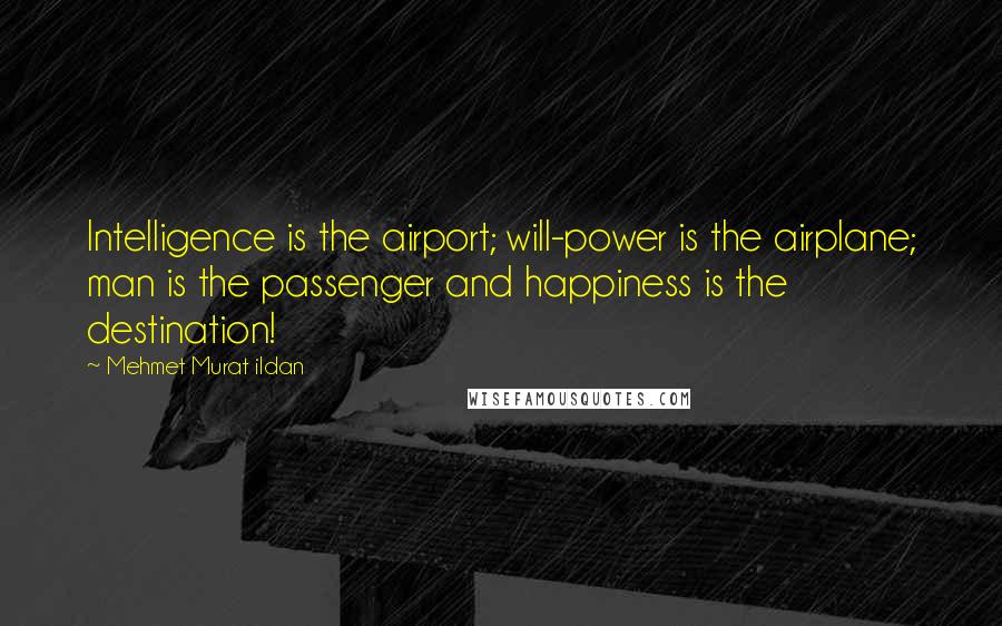 Mehmet Murat Ildan Quotes: Intelligence is the airport; will-power is the airplane; man is the passenger and happiness is the destination!