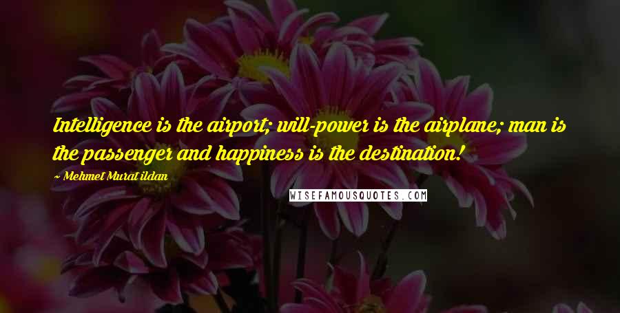 Mehmet Murat Ildan Quotes: Intelligence is the airport; will-power is the airplane; man is the passenger and happiness is the destination!