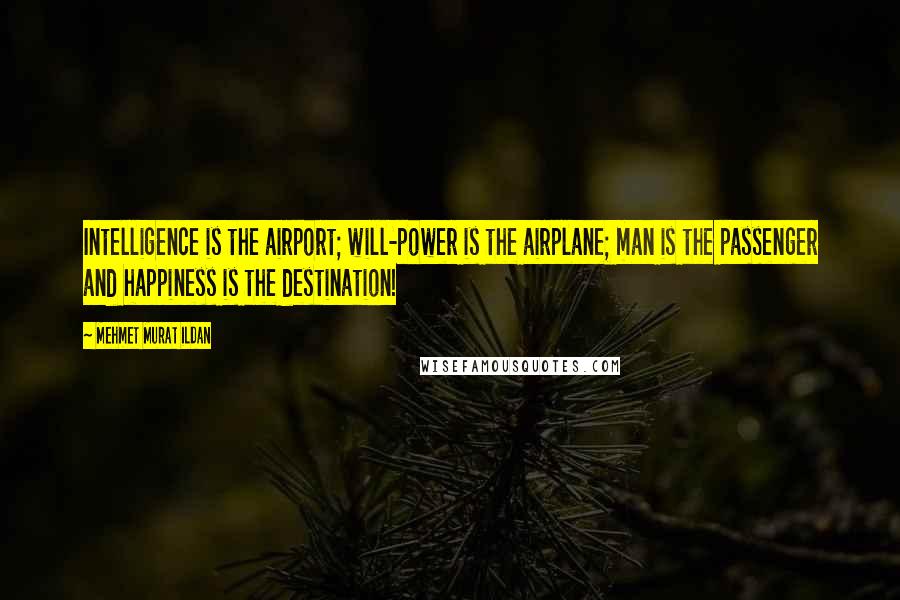 Mehmet Murat Ildan Quotes: Intelligence is the airport; will-power is the airplane; man is the passenger and happiness is the destination!