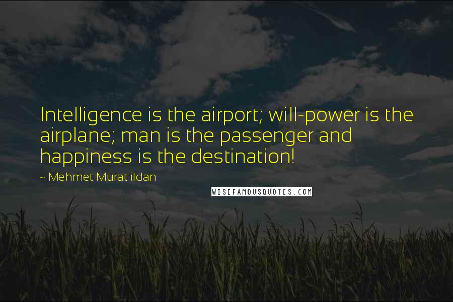 Mehmet Murat Ildan Quotes: Intelligence is the airport; will-power is the airplane; man is the passenger and happiness is the destination!