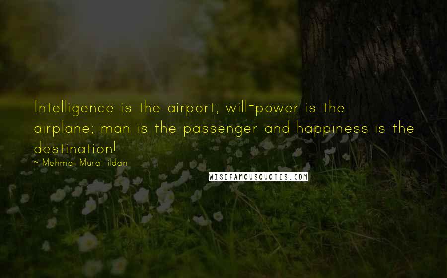 Mehmet Murat Ildan Quotes: Intelligence is the airport; will-power is the airplane; man is the passenger and happiness is the destination!