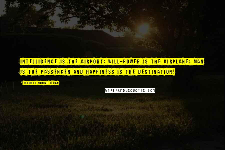 Mehmet Murat Ildan Quotes: Intelligence is the airport; will-power is the airplane; man is the passenger and happiness is the destination!