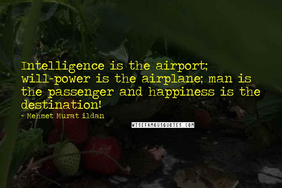 Mehmet Murat Ildan Quotes: Intelligence is the airport; will-power is the airplane; man is the passenger and happiness is the destination!