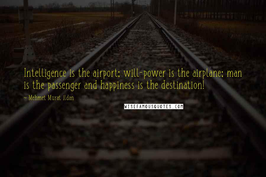 Mehmet Murat Ildan Quotes: Intelligence is the airport; will-power is the airplane; man is the passenger and happiness is the destination!