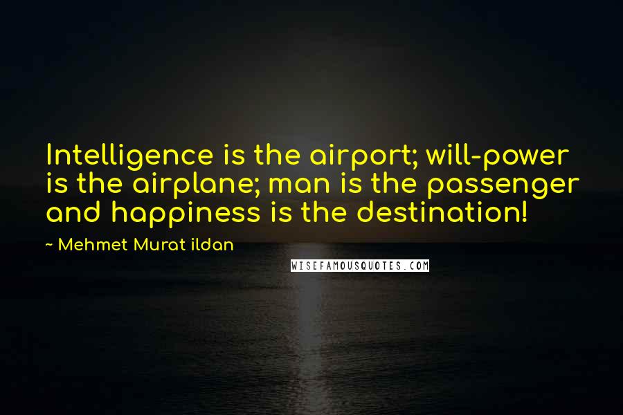 Mehmet Murat Ildan Quotes: Intelligence is the airport; will-power is the airplane; man is the passenger and happiness is the destination!