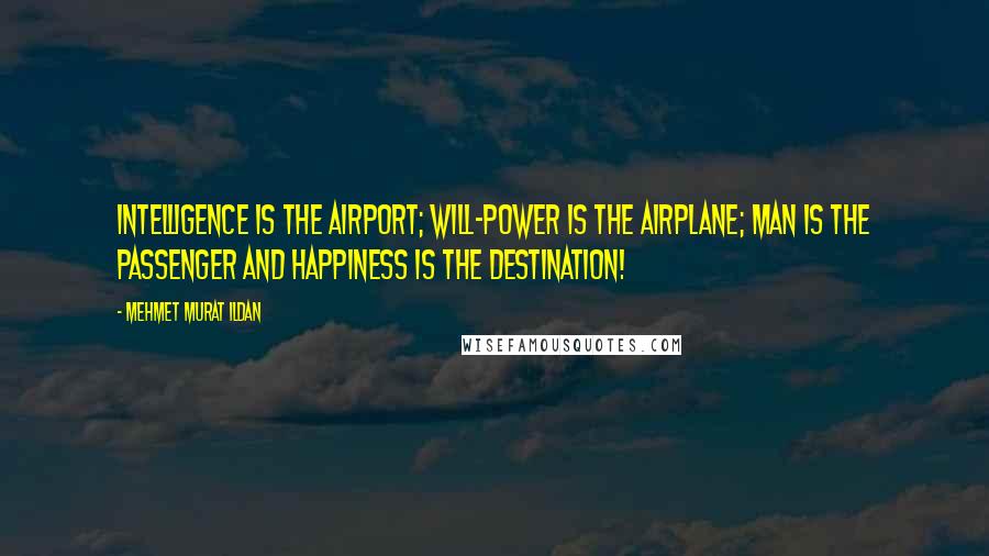 Mehmet Murat Ildan Quotes: Intelligence is the airport; will-power is the airplane; man is the passenger and happiness is the destination!