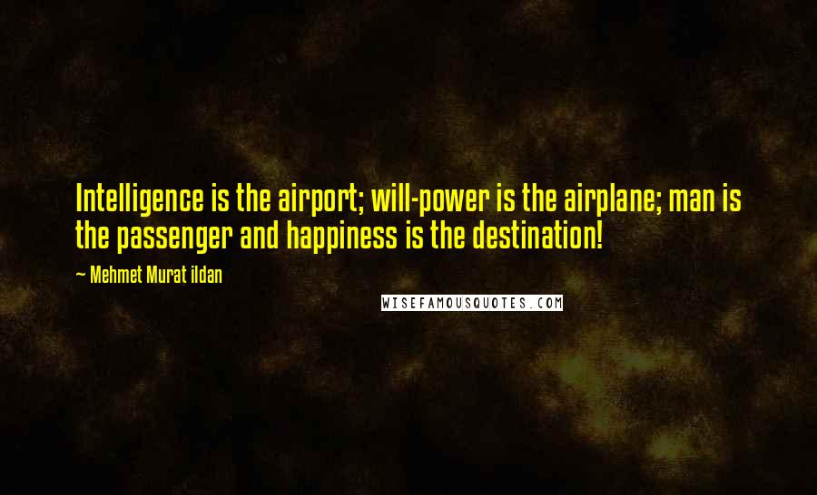 Mehmet Murat Ildan Quotes: Intelligence is the airport; will-power is the airplane; man is the passenger and happiness is the destination!