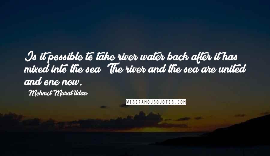 Mehmet Murat Ildan Quotes: Is it possible to take river water back after it has mixed into the sea? The river and the sea are united and one now.