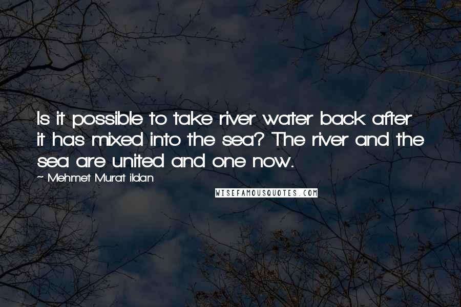 Mehmet Murat Ildan Quotes: Is it possible to take river water back after it has mixed into the sea? The river and the sea are united and one now.