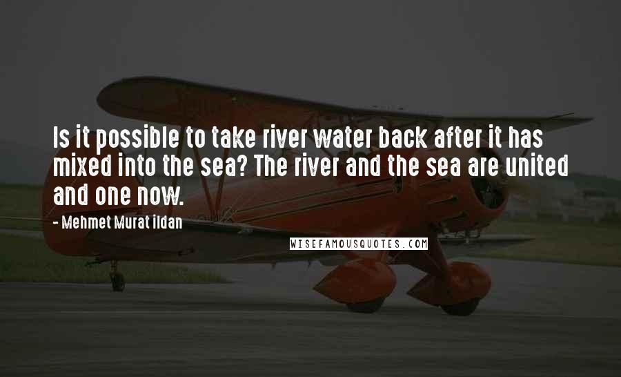 Mehmet Murat Ildan Quotes: Is it possible to take river water back after it has mixed into the sea? The river and the sea are united and one now.