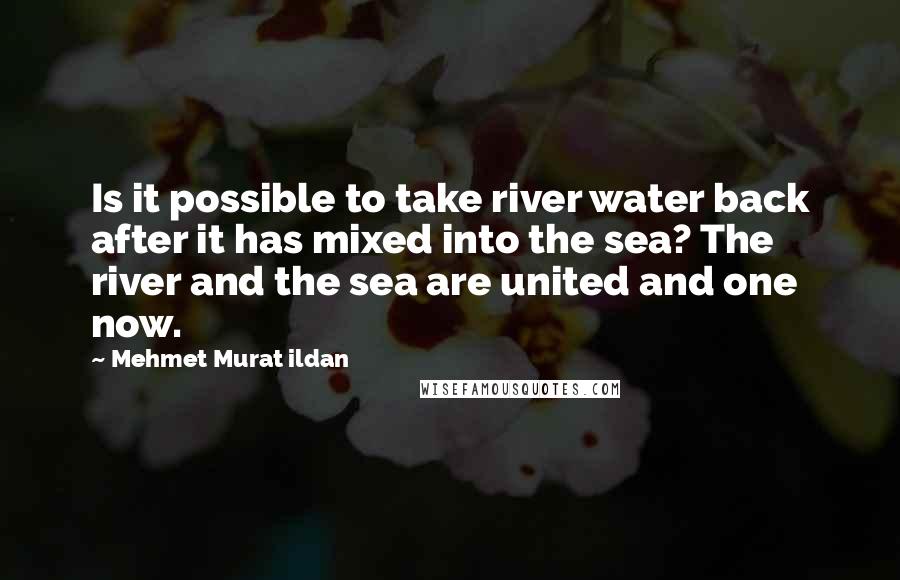 Mehmet Murat Ildan Quotes: Is it possible to take river water back after it has mixed into the sea? The river and the sea are united and one now.