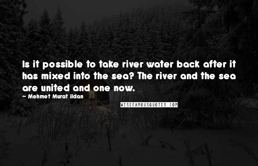 Mehmet Murat Ildan Quotes: Is it possible to take river water back after it has mixed into the sea? The river and the sea are united and one now.