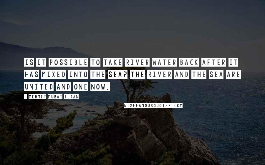 Mehmet Murat Ildan Quotes: Is it possible to take river water back after it has mixed into the sea? The river and the sea are united and one now.