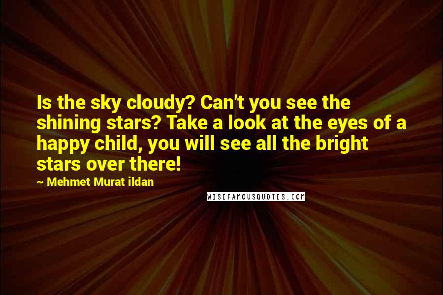 Mehmet Murat Ildan Quotes: Is the sky cloudy? Can't you see the shining stars? Take a look at the eyes of a happy child, you will see all the bright stars over there!