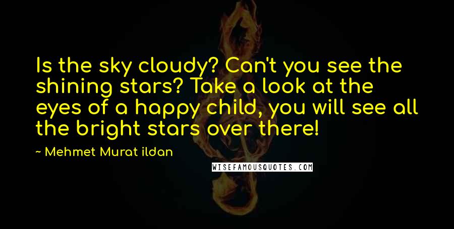 Mehmet Murat Ildan Quotes: Is the sky cloudy? Can't you see the shining stars? Take a look at the eyes of a happy child, you will see all the bright stars over there!