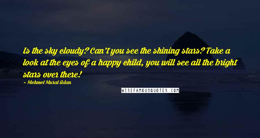 Mehmet Murat Ildan Quotes: Is the sky cloudy? Can't you see the shining stars? Take a look at the eyes of a happy child, you will see all the bright stars over there!