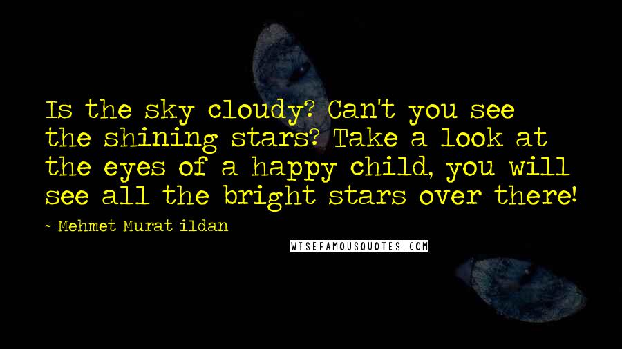 Mehmet Murat Ildan Quotes: Is the sky cloudy? Can't you see the shining stars? Take a look at the eyes of a happy child, you will see all the bright stars over there!