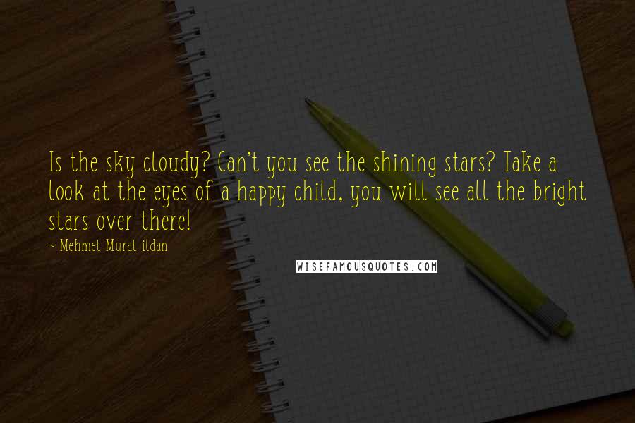 Mehmet Murat Ildan Quotes: Is the sky cloudy? Can't you see the shining stars? Take a look at the eyes of a happy child, you will see all the bright stars over there!