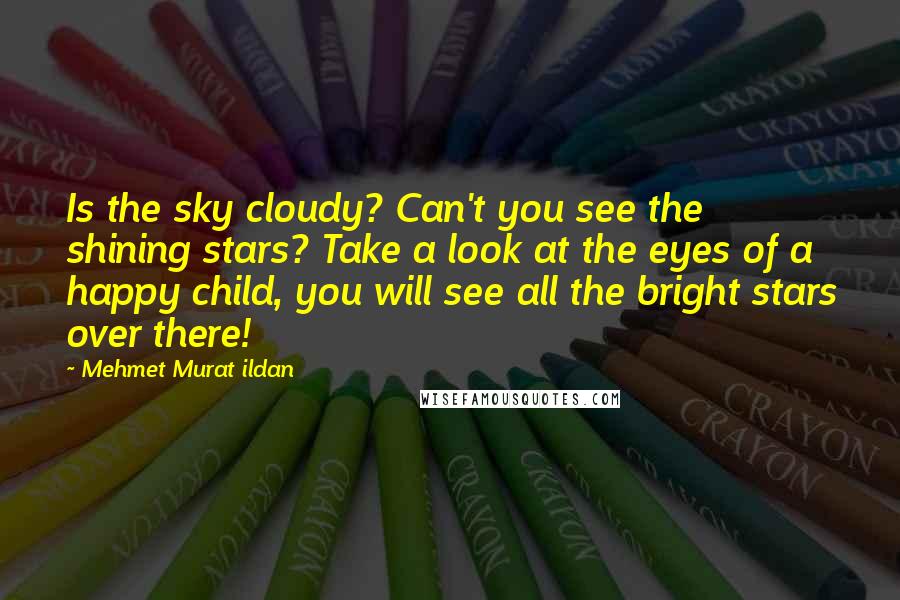 Mehmet Murat Ildan Quotes: Is the sky cloudy? Can't you see the shining stars? Take a look at the eyes of a happy child, you will see all the bright stars over there!