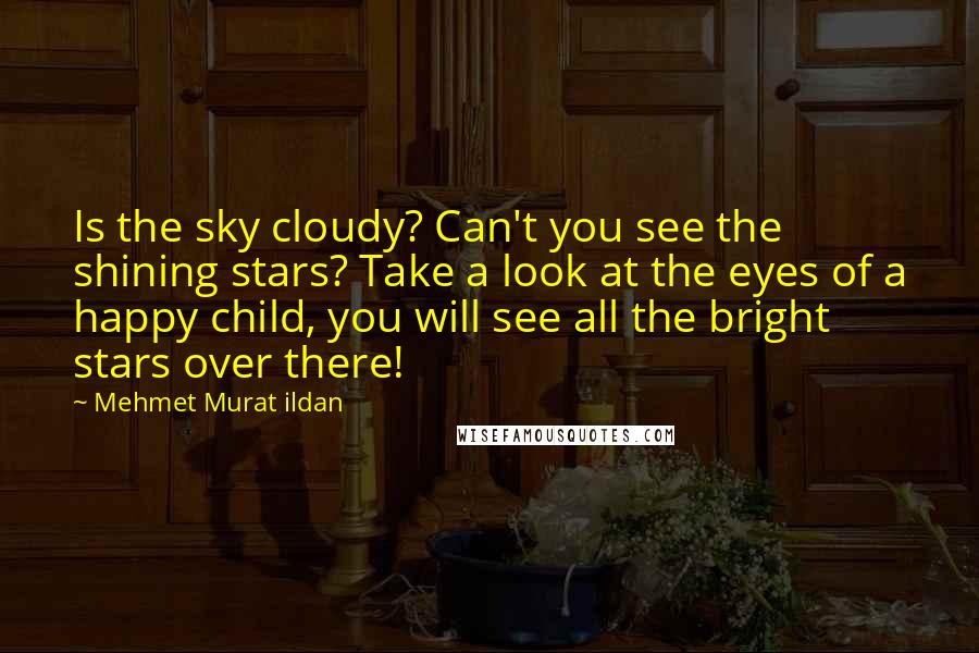 Mehmet Murat Ildan Quotes: Is the sky cloudy? Can't you see the shining stars? Take a look at the eyes of a happy child, you will see all the bright stars over there!