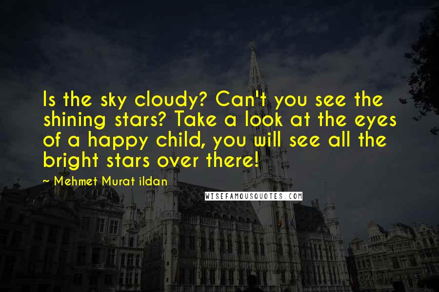 Mehmet Murat Ildan Quotes: Is the sky cloudy? Can't you see the shining stars? Take a look at the eyes of a happy child, you will see all the bright stars over there!