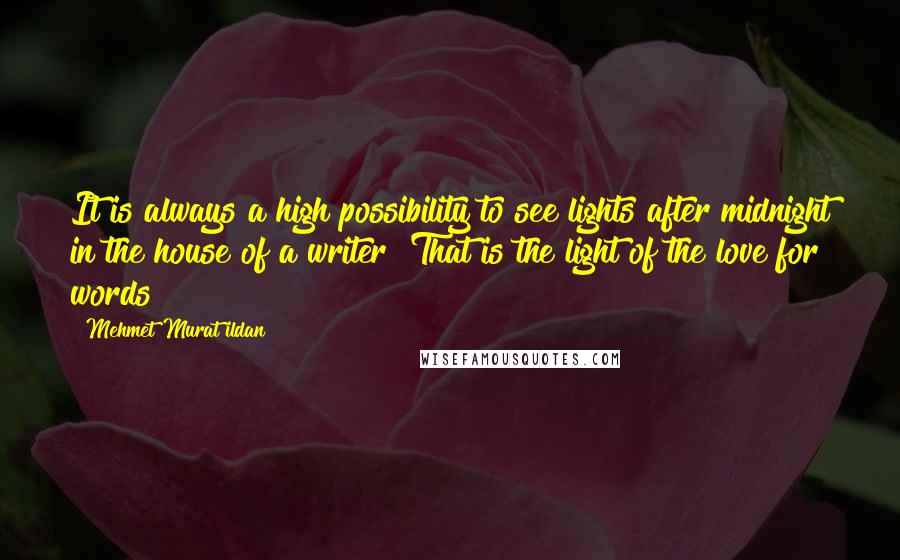 Mehmet Murat Ildan Quotes: It is always a high possibility to see lights after midnight in the house of a writer! That is the light of the love for words!