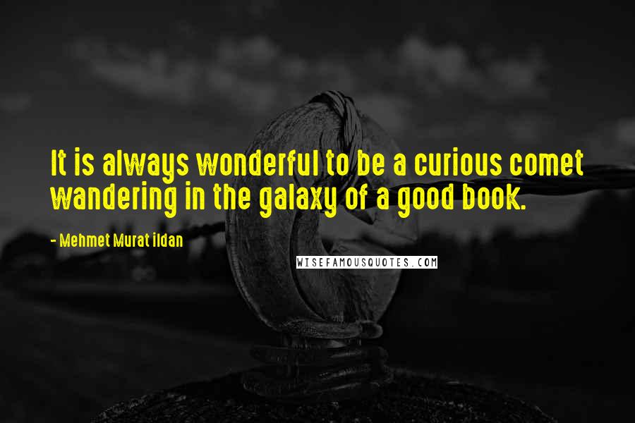 Mehmet Murat Ildan Quotes: It is always wonderful to be a curious comet wandering in the galaxy of a good book.