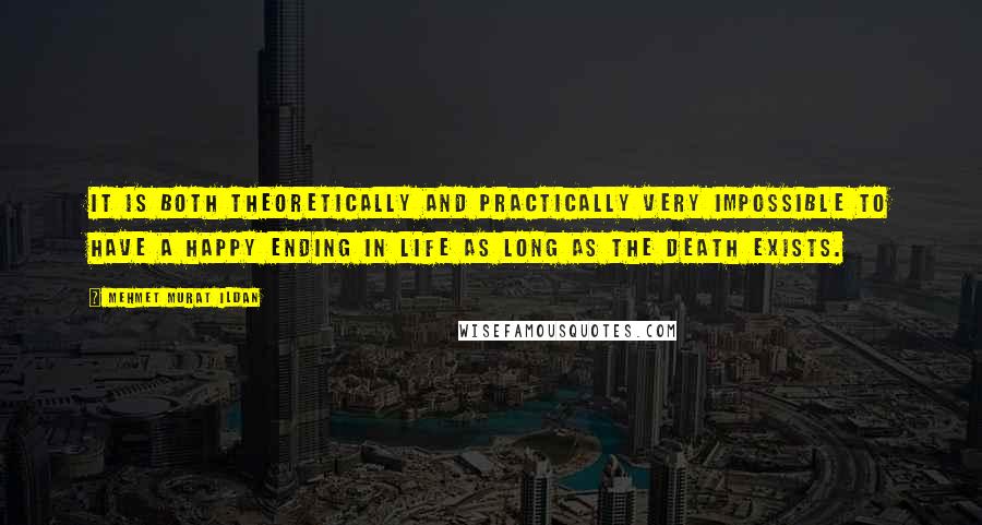 Mehmet Murat Ildan Quotes: It is both theoretically and practically very impossible to have a happy ending in life as long as the death exists.