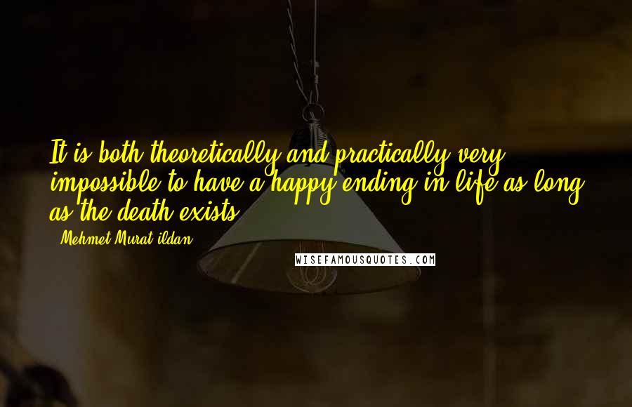 Mehmet Murat Ildan Quotes: It is both theoretically and practically very impossible to have a happy ending in life as long as the death exists.