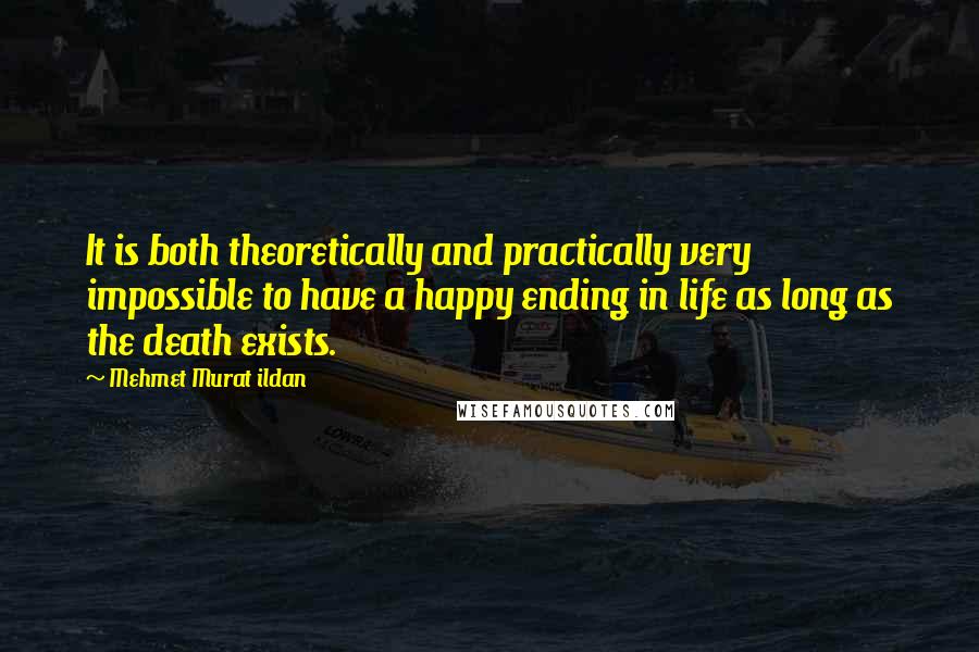 Mehmet Murat Ildan Quotes: It is both theoretically and practically very impossible to have a happy ending in life as long as the death exists.