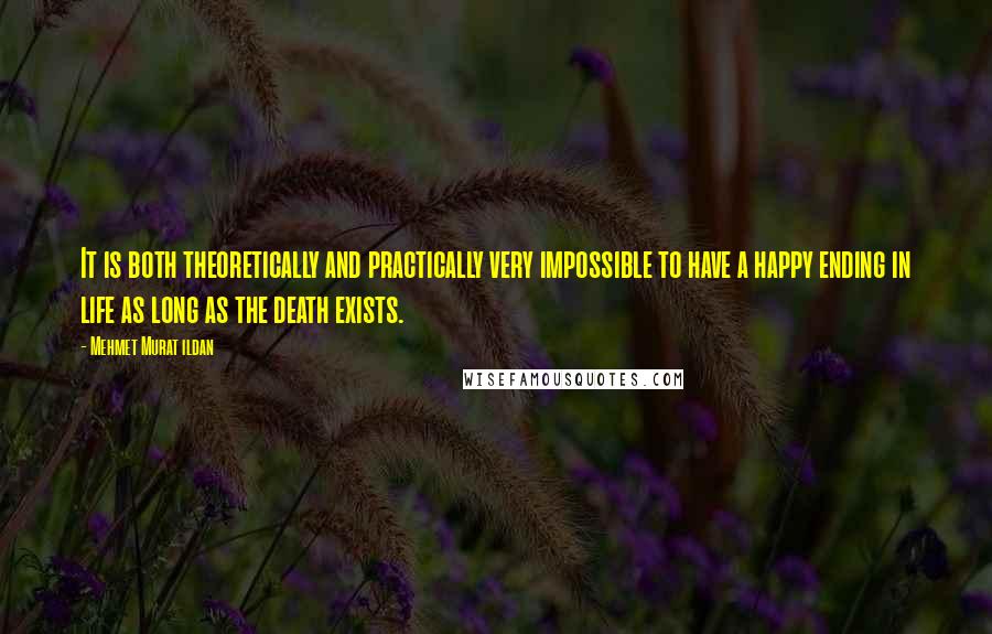 Mehmet Murat Ildan Quotes: It is both theoretically and practically very impossible to have a happy ending in life as long as the death exists.