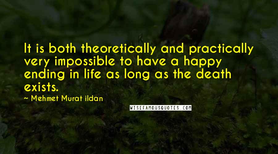 Mehmet Murat Ildan Quotes: It is both theoretically and practically very impossible to have a happy ending in life as long as the death exists.