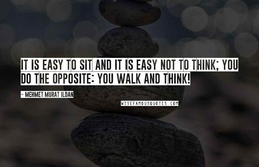 Mehmet Murat Ildan Quotes: It is easy to sit and it is easy not to think; you do the opposite: You walk and think!