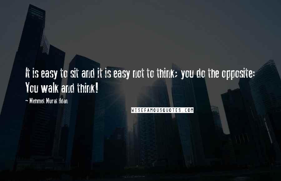 Mehmet Murat Ildan Quotes: It is easy to sit and it is easy not to think; you do the opposite: You walk and think!