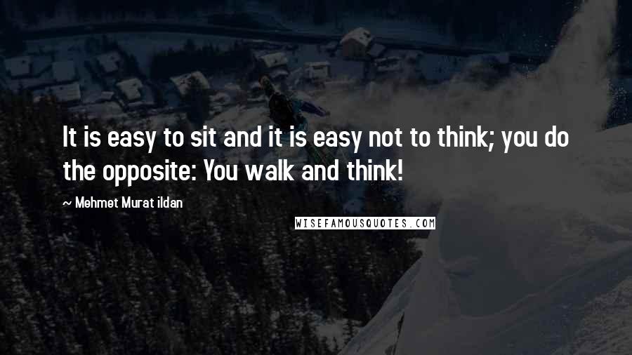 Mehmet Murat Ildan Quotes: It is easy to sit and it is easy not to think; you do the opposite: You walk and think!