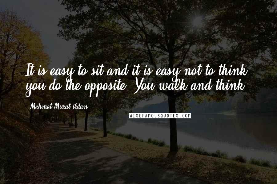 Mehmet Murat Ildan Quotes: It is easy to sit and it is easy not to think; you do the opposite: You walk and think!