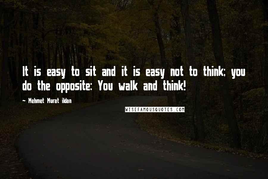 Mehmet Murat Ildan Quotes: It is easy to sit and it is easy not to think; you do the opposite: You walk and think!