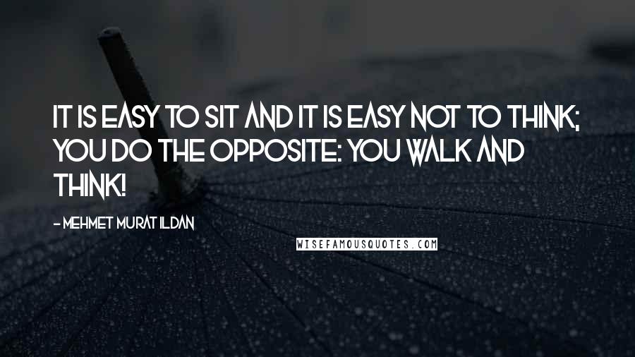 Mehmet Murat Ildan Quotes: It is easy to sit and it is easy not to think; you do the opposite: You walk and think!