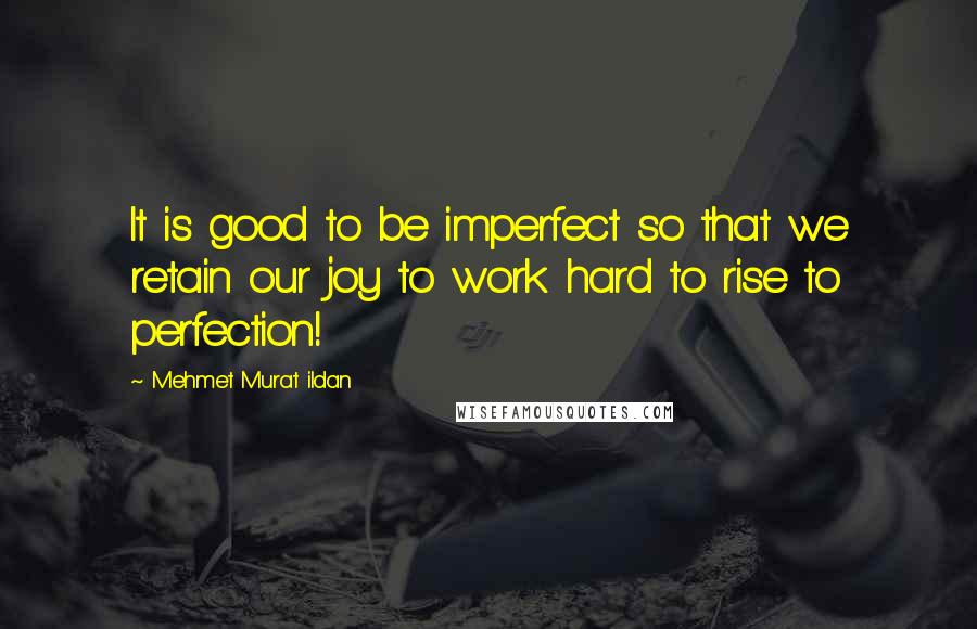 Mehmet Murat Ildan Quotes: It is good to be imperfect so that we retain our joy to work hard to rise to perfection!