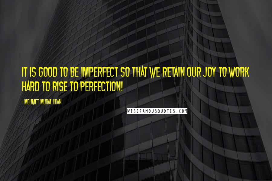 Mehmet Murat Ildan Quotes: It is good to be imperfect so that we retain our joy to work hard to rise to perfection!